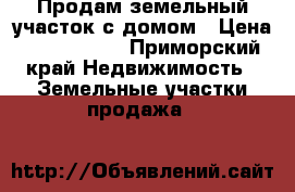 Продам земельный участок с домом › Цена ­ 2 500 000 - Приморский край Недвижимость » Земельные участки продажа   